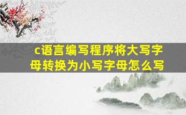 c语言编写程序将大写字母转换为小写字母怎么写