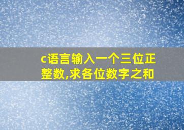 c语言输入一个三位正整数,求各位数字之和