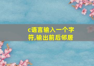 c语言输入一个字符,输出前后邻居