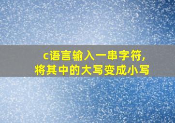 c语言输入一串字符,将其中的大写变成小写