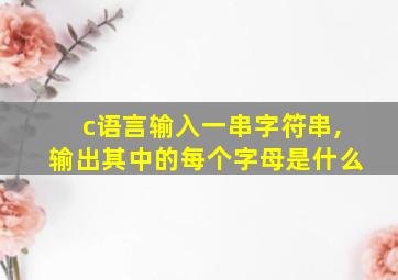 c语言输入一串字符串,输出其中的每个字母是什么