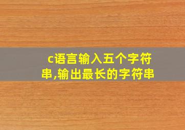 c语言输入五个字符串,输出最长的字符串