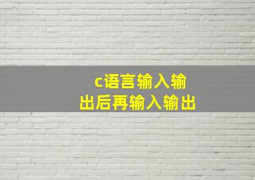 c语言输入输出后再输入输出