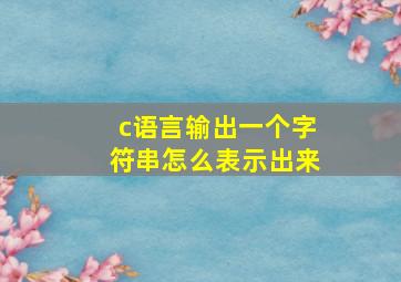 c语言输出一个字符串怎么表示出来