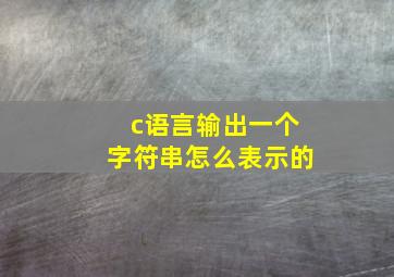 c语言输出一个字符串怎么表示的