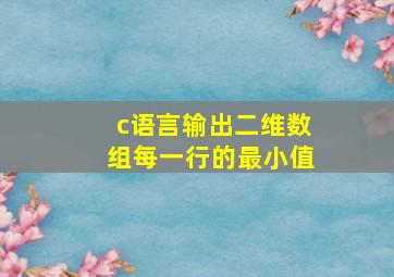 c语言输出二维数组每一行的最小值