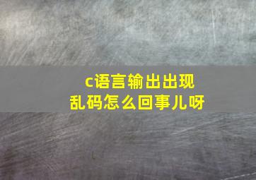 c语言输出出现乱码怎么回事儿呀