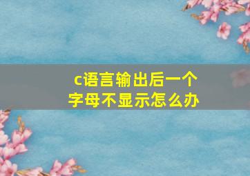 c语言输出后一个字母不显示怎么办