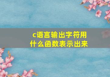 c语言输出字符用什么函数表示出来