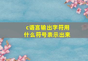 c语言输出字符用什么符号表示出来