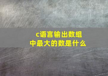 c语言输出数组中最大的数是什么