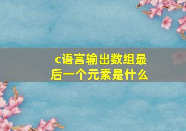 c语言输出数组最后一个元素是什么