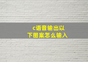 c语音输出以下图案怎么输入