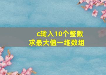 c输入10个整数求最大值一维数组