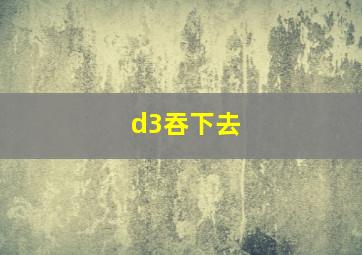 d3吞下去