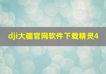 dji大疆官网软件下载精灵4