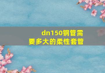 dn150钢管需要多大的柔性套管