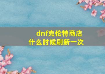 dnf克伦特商店什么时候刷新一次