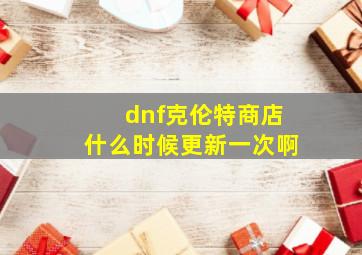 dnf克伦特商店什么时候更新一次啊