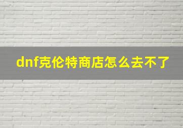 dnf克伦特商店怎么去不了