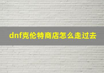 dnf克伦特商店怎么走过去