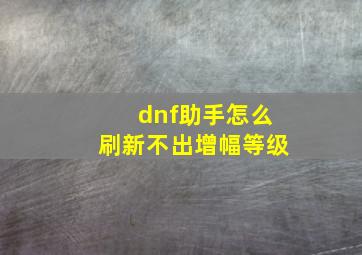 dnf助手怎么刷新不出增幅等级