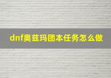 dnf奥兹玛团本任务怎么做