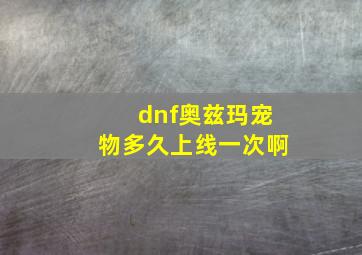 dnf奥兹玛宠物多久上线一次啊