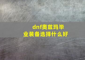 dnf奥兹玛毕业装备选择什么好