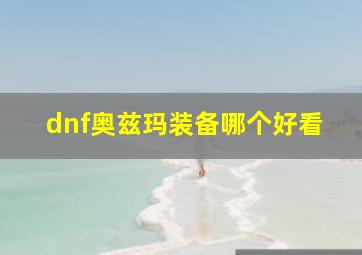 dnf奥兹玛装备哪个好看