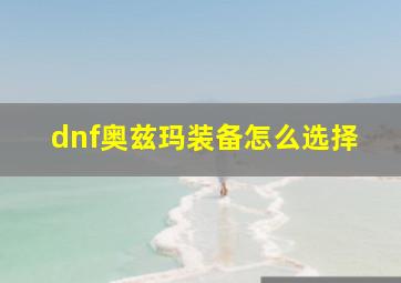 dnf奥兹玛装备怎么选择