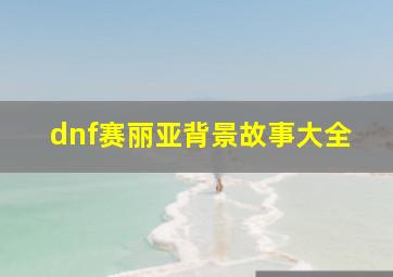 dnf赛丽亚背景故事大全