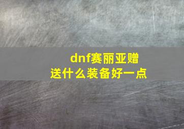 dnf赛丽亚赠送什么装备好一点