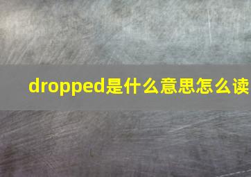 dropped是什么意思怎么读