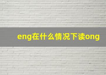 eng在什么情况下读ong