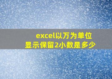 excel以万为单位显示保留2小数是多少