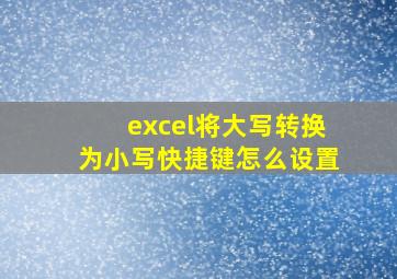 excel将大写转换为小写快捷键怎么设置