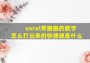 excel带圈圈的数字怎么打出来的快捷键是什么