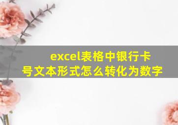 excel表格中银行卡号文本形式怎么转化为数字