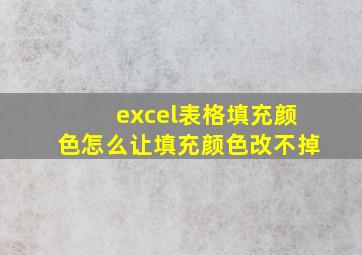 excel表格填充颜色怎么让填充颜色改不掉