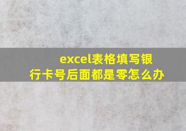 excel表格填写银行卡号后面都是零怎么办