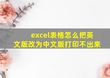 excel表格怎么把英文版改为中文版打印不出来