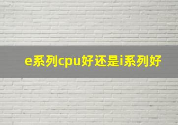 e系列cpu好还是i系列好