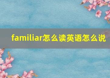 familiar怎么读英语怎么说