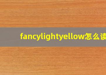 fancylightyellow怎么读