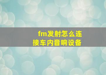 fm发射怎么连接车内音响设备