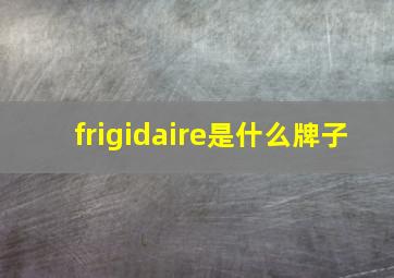 frigidaire是什么牌子