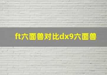 ft六面兽对比dx9六面兽