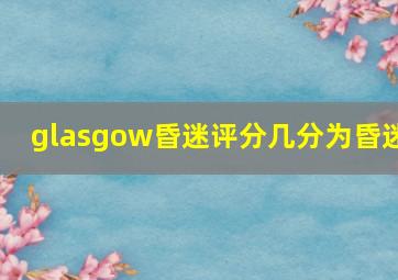 glasgow昏迷评分几分为昏迷