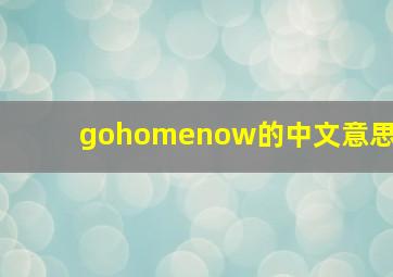 gohomenow的中文意思